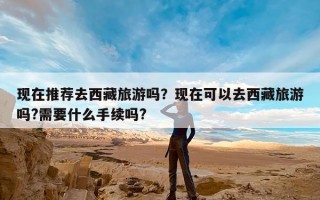 现在推荐去西藏旅游吗？现在可以去西藏旅游吗?需要什么手续吗?