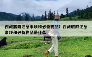 西藏旅游注意事项和必备物品？西藏旅游注意事项和必备物品是什么
