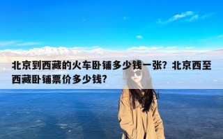 北京到西藏的火车卧铺多少钱一张？北京西至西藏卧铺票价多少钱?