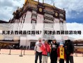 天津去西藏最佳路线？天津去西藏旅游攻略