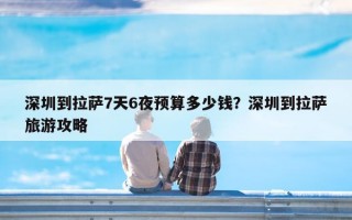 深圳到拉萨7天6夜预算多少钱？深圳到拉萨旅游攻略
