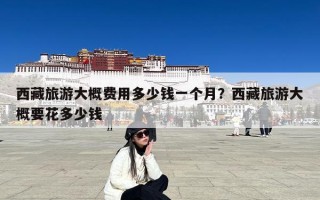 西藏旅游大概费用多少钱一个月？西藏旅游大概要花多少钱