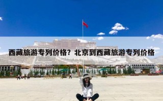 西藏旅游专列价格？北京到西藏旅游专列价格