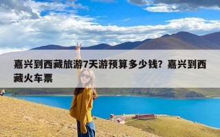 嘉兴到西藏旅游7天游预算多少钱？嘉兴到西藏火车票