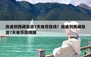 南通到西藏旅游7天推荐路线？南通到西藏旅游7天推荐路线图