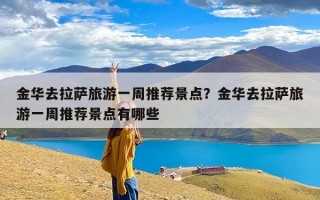 金华去拉萨旅游一周推荐景点？金华去拉萨旅游一周推荐景点有哪些