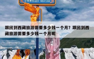 跟团到西藏旅游需要多少钱一个月？跟团到西藏旅游需要多少钱一个月呢