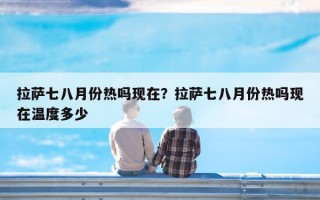 拉萨七八月份热吗现在？拉萨七八月份热吗现在温度多少
