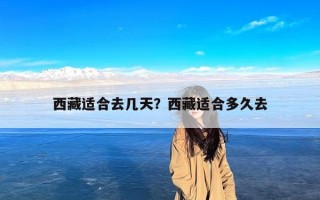 西藏适合去几天？西藏适合多久去