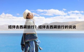 结伴去西藏旅行？结伴去西藏旅行的说说