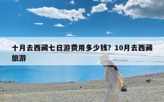 十月去西藏七日游费用多少钱？10月去西藏旅游