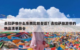 去拉萨带什么东西比较合适？去拉萨旅游带的物品清单最全