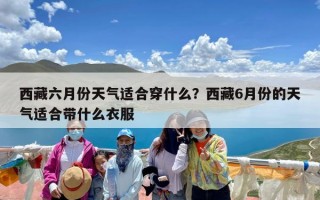 西藏六月份天气适合穿什么？西藏6月份的天气适合带什么衣服