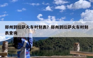 郑州到拉萨火车时刻表？郑州到拉萨火车时刻表查询