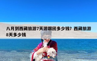 八月到西藏旅游7天游跟团多少钱？西藏旅游8天多少钱