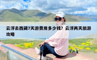 云浮去西藏7天游费用多少钱？云浮两天旅游攻略