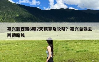 嘉兴到西藏6晚7天预算及攻略？嘉兴自驾去西藏路线