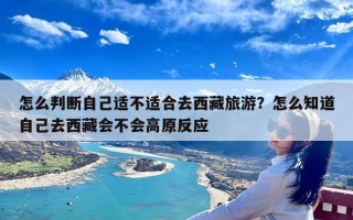 怎么判断自己适不适合去西藏旅游？怎么知道自己去西藏会不会高原反应