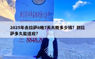 2025年去拉萨6晚7天大概多少钱？到拉萨多久能适应?