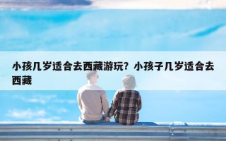小孩几岁适合去西藏游玩？小孩子几岁适合去西藏