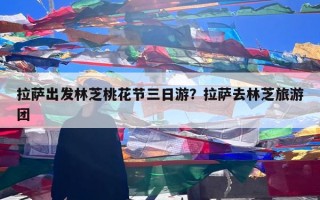 拉萨出发林芝桃花节三日游？拉萨去林芝旅游团