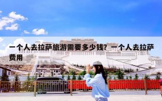 一个人去拉萨旅游需要多少钱？一个人去拉萨费用
