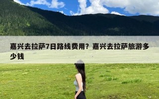嘉兴去拉萨7日路线费用？嘉兴去拉萨旅游多少钱