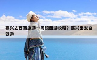 嘉兴去西藏旅游一周跟团游攻略？嘉兴出发自驾游