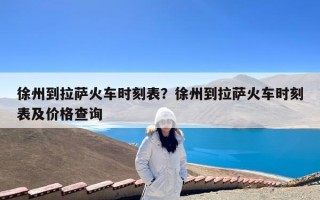 徐州到拉萨火车时刻表？徐州到拉萨火车时刻表及价格查询