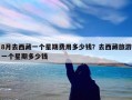 8月去西藏一个星期费用多少钱？去西藏旅游一个星期多少钱