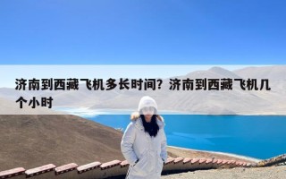 济南到西藏飞机多长时间？济南到西藏飞机几个小时