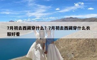 7月初去西藏穿什么？7月初去西藏穿什么衣服好看