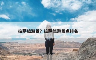 拉萨旅游景？拉萨旅游景点排名