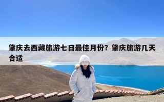 肇庆去西藏旅游七日最佳月份？肇庆旅游几天合适