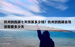 杭州到西藏七天预算多少钱？杭州到西藏自驾游需要多少天
