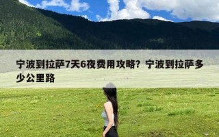 宁波到拉萨7天6夜费用攻略？宁波到拉萨多少公里路