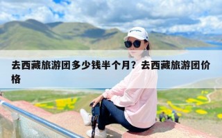 去西藏旅游团多少钱半个月？去西藏旅游团价格