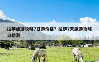 拉萨旅游攻略7日游价格？拉萨7天旅游攻略自助游