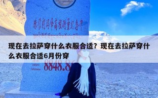 现在去拉萨穿什么衣服合适？现在去拉萨穿什么衣服合适6月份穿