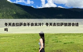 冬天去拉萨会不会太冷？冬天去拉萨旅游合适吗