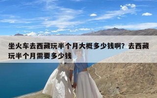 坐火车去西藏玩半个月大概多少钱啊？去西藏玩半个月需要多少钱