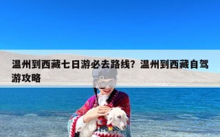 温州到西藏七日游必去路线？温州到西藏自驾游攻略