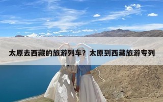 太原去西藏的旅游列车？太原到西藏旅游专列