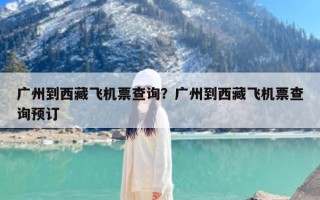 广州到西藏飞机票查询？广州到西藏飞机票查询预订
