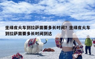 坐绿皮火车到拉萨需要多长时间？坐绿皮火车到拉萨需要多长时间到达