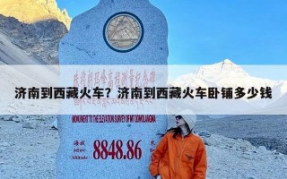 济南到西藏火车？济南到西藏火车卧铺多少钱