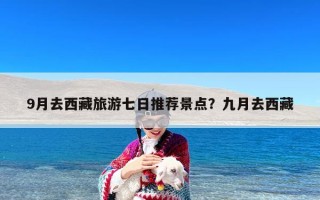 9月去西藏旅游七日推荐景点？九月去西藏