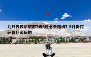 九月去拉萨旅游7天6晚必去路线？9月份拉萨有什么玩的