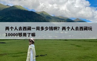 两个人去西藏一周多少钱啊？两个人去西藏玩10000够用了嘛