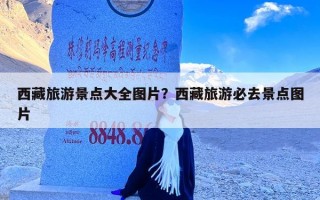 西藏旅游景点大全图片？西藏旅游必去景点图片